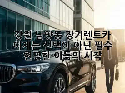 강원 남양동 장기렌트카, 이제는 선택이 아닌 필수! 현명한 이동의 시작 🚗